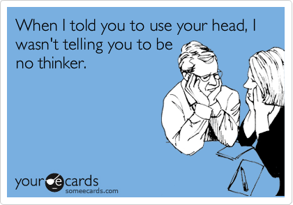 When I told you to use your head, I wasn't telling you to be
no thinker.