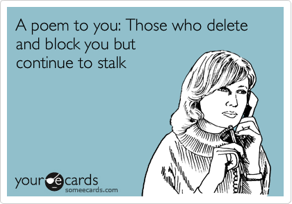 A poem to you: Those who delete and block you but
continue to stalk 