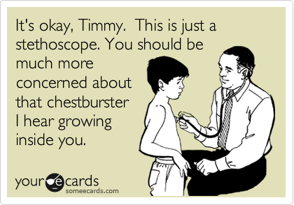 It's okay, Timmy.  This is just a 
stethoscope. You should be
much more 
concerned about 
that chestburster
I hear growing 
inside you. 