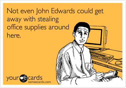 Not even John Edwards could get away with stealing
office supplies around
here.