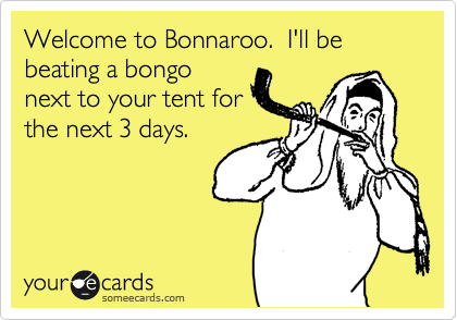 Welcome to Bonnaroo.  I'll be beating a bongo
next to your tent for
the next 3 days.