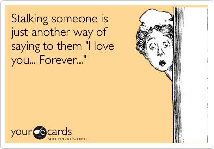 Stalking someone is
just another way of
saying to them "I love
you... Forever..."