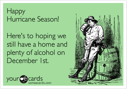 Happy 
Hurricane Season!

Here's to hoping we
still have a home and
plenty of alcohol on 
December 1st.