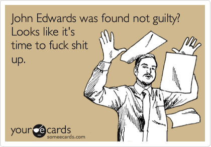 John Edwards was found not guilty? Looks like it's
time to fuck shit
up.