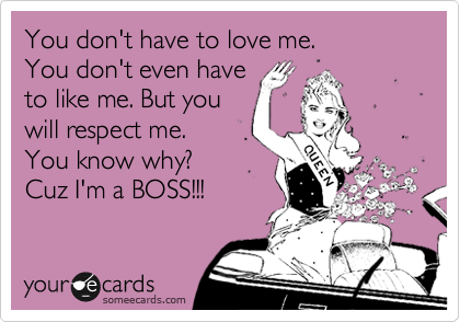You don't have to love me. 
You don't even have
to like me. But you
will respect me.
You know why?
Cuz I'm a BOSS!!!