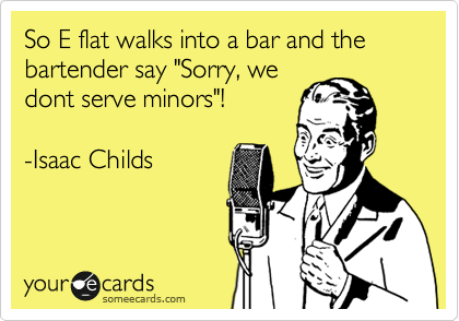 So E flat walks into a bar and the bartender say "Sorry, we
dont serve minors"! 

-Isaac Childs