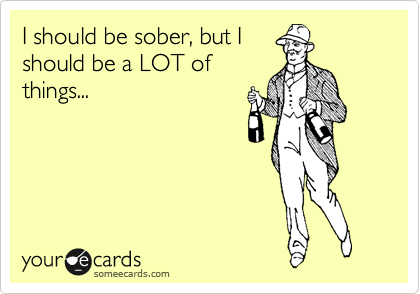 I should be sober, but I
should be a LOT of
things...