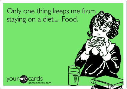 Only one thing keeps me from staying on a diet..... Food.