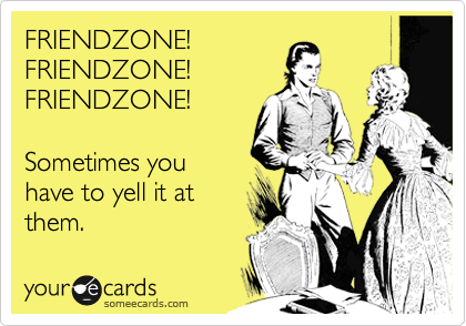 FRIENDZONE!
FRIENDZONE!
FRIENDZONE! 

Sometimes you
have to yell it at
them.