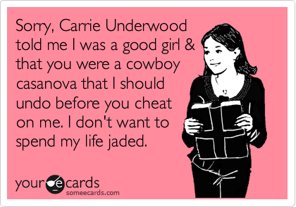 Sorry, Carrie Underwood
told me I was a good girl &
that you were a cowboy
casanova that I should 
undo before you cheat
on me. I don't want to 
spend my life jaded.
