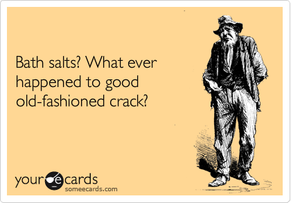 

Bath salts? What ever
happened to good
old-fashioned crack?