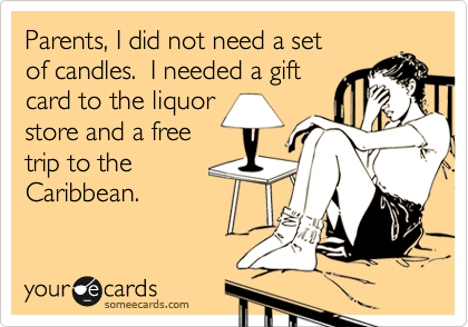 Parents, I did not need a set
of candles.  I needed a gift
card to the liquor
store and a free
trip to the 
Caribbean.