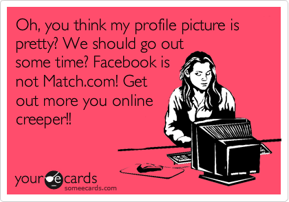 Oh, you think my profile picture is pretty? We should go out
some time? Facebook is
not Match.com! Get
out more you online
creeper!!