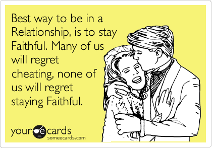 Best way to be in a
Relationship, is to stay
Faithful. Many of us
will regret
cheating, none of
us will regret
staying Faithful.