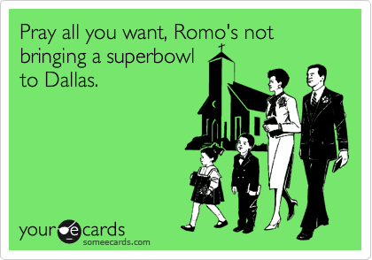 Pray all you want, Romo's not bringing a superbowl
to Dallas.