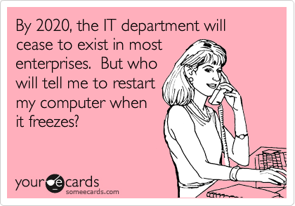 By 2020, the IT department will cease to exist in most
enterprises.  But who
will tell me to restart
my computer when
it freezes?