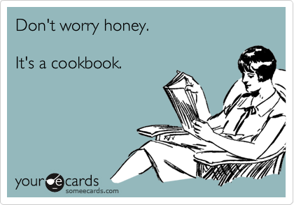 Don't worry honey.

It's a cookbook. 