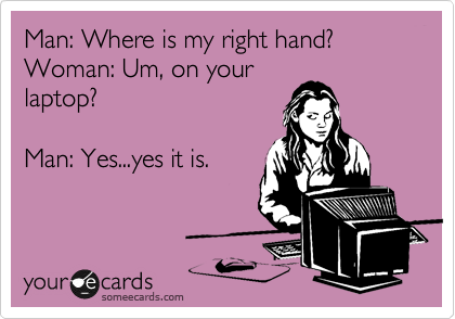 Man: Where is my right hand?
Woman: Um, on your
laptop?

Man: Yes...yes it is.