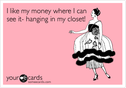I like my money where I can
see it- hanging in my closet!