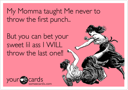 My Momma taught Me never to throw the first punch..

But you can bet your
sweet lil ass I WILL
throw the last one!!