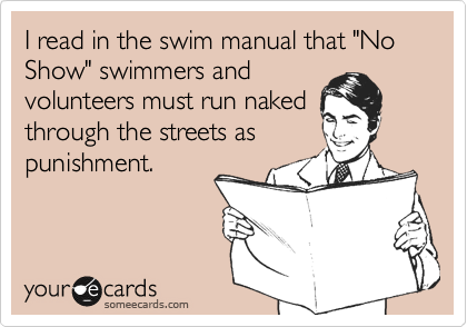 I read in the swim manual that "No Show" swimmers and
volunteers must run naked
through the streets as
punishment.
