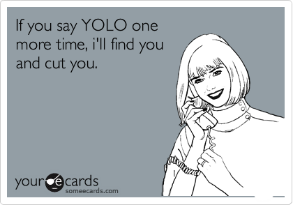 If you say YOLO one
more time, i'll find you
and cut you.