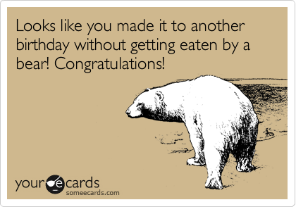 Looks like you made it to another birthday without getting eaten by a bear! Congratulations!