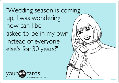 "Wedding season is coming
up, I was wondering
how can I be
asked to be in my own,
instead of everyone
else's for 30 years?"