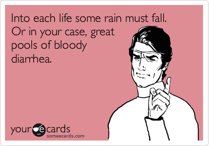 Into each life some rain must fall. Or in your case, great
pools of bloody
diarrhea.