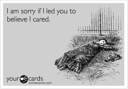 I am sorry if I led you to
believe I cared.