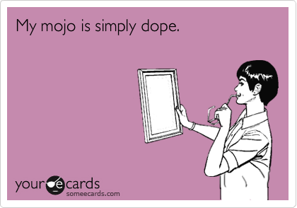 My mojo is simply dope.