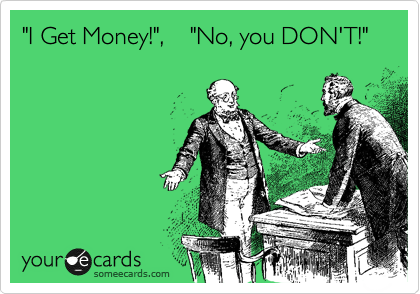 "I Get Money!",    "No, you DON'T!" 