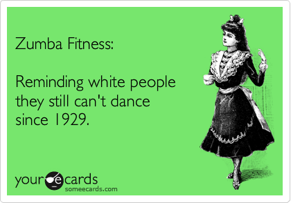 
Zumba Fitness:  

Reminding white people
they still can't dance
since 1929.