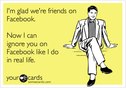 I'm glad we're friends on
Facebook. 

Now I can
ignore you on
Facebook like I do
in real life.
