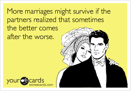 More marriages might survive if the partners realized that sometimes the better comes
after the worse.