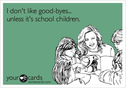 I don't like good-byes...
unless it's school children.