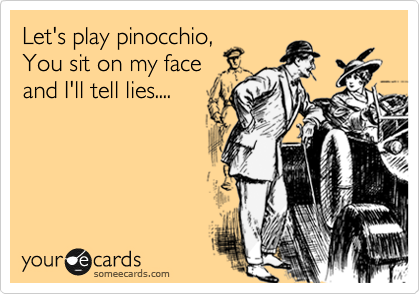 Let's play pinocchio,
You sit on my face
and I'll tell lies....