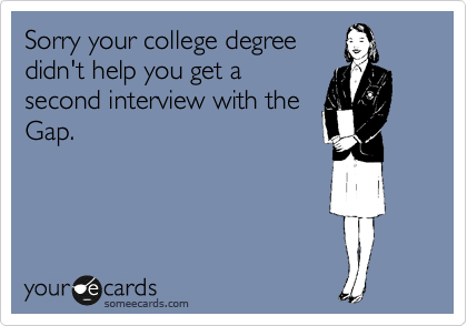 Sorry your college degree
didn't help you get a
second interview with the
Gap.