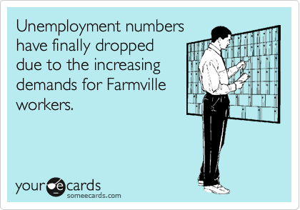 Unemployment numbers
have finally dropped
due to the increasing
demands for Farmville
workers. 