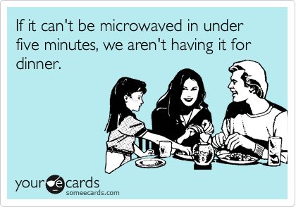 If it can't be microwaved in under five minutes, we aren't having it for dinner.