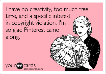 I have no creativity, too much free time, and a specific interest
in copyright violation. I'm
so glad Pinterest came
along. 

