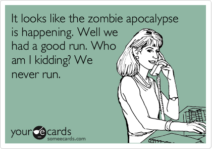 It looks like the zombie apocalypse is happening. Well we
had a good run. Who
am I kidding? We
never run. 