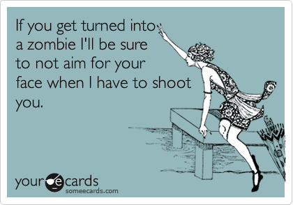 If you get turned into
a zombie I'll be sure
to not aim for your
face when I have to shoot
you. 