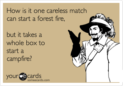 How is it one careless match 
can start a forest fire,

but it takes a
whole box to 
start a
campfire?
