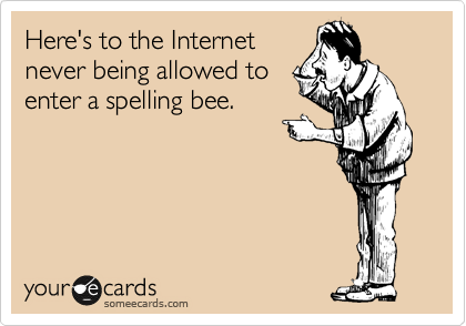 Here's to the Internet
never being allowed to
enter a spelling bee.