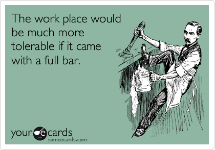 The work place would
be much more
tolerable if it came
with a full bar.