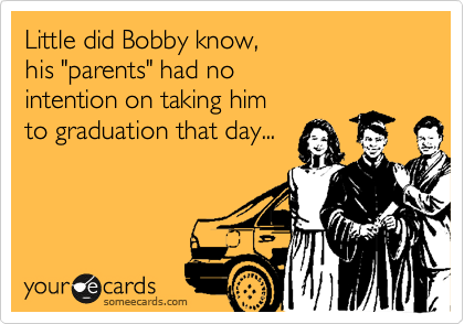 Little did Bobby know,
his "parents" had no
intention on taking him
to graduation that day...