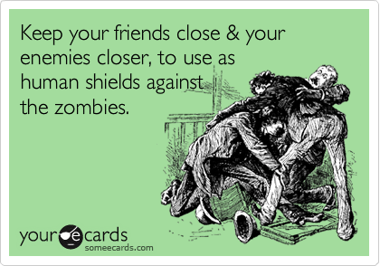 Keep your friends close & your enemies closer, to use as
human shields against
the zombies. 