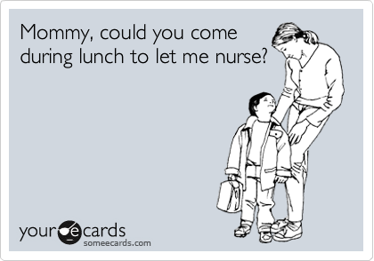 Mommy, could you come
during lunch to let me nurse?
