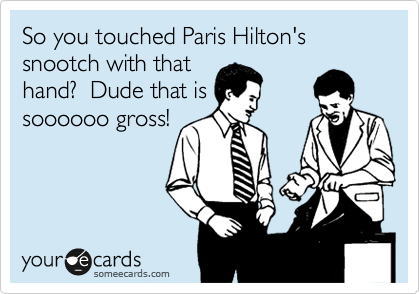 So you touched Paris Hilton's snootch with that
hand?  Dude that is
soooooo gross!